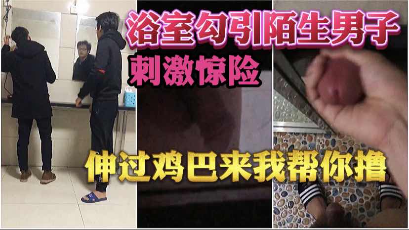 浴室勾引陌生男子，你把雞巴伸過來我給你擼！